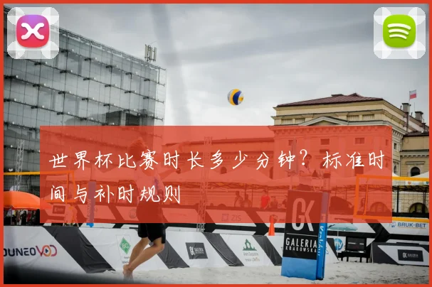 世界杯比赛时长多少分钟?标准时间与补时规则