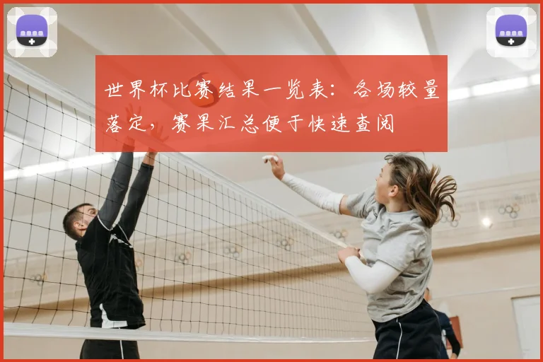世界杯比赛结果一览表：各场较量落定，赛果汇总便于快速查阅
