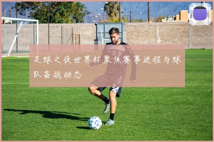 足球之夜世界杯聚焦赛事进程与球队备战动态