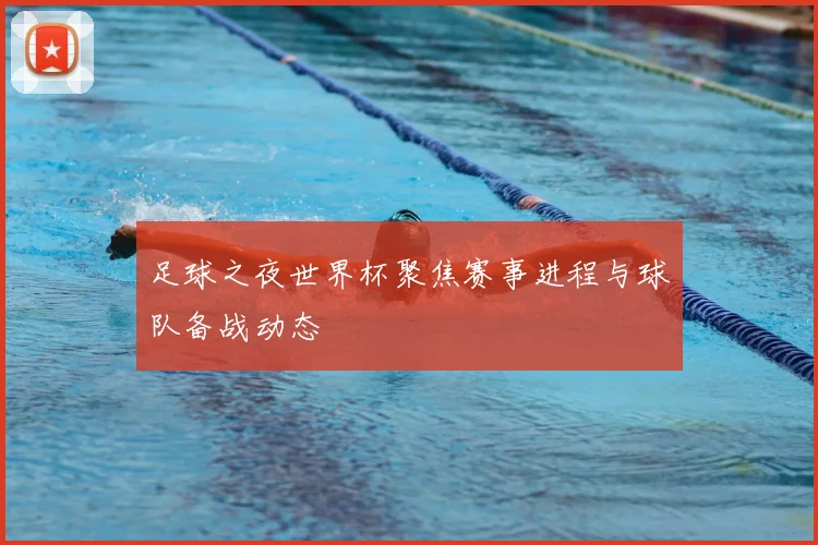 足球之夜世界杯聚焦赛事进程与球队备战动态