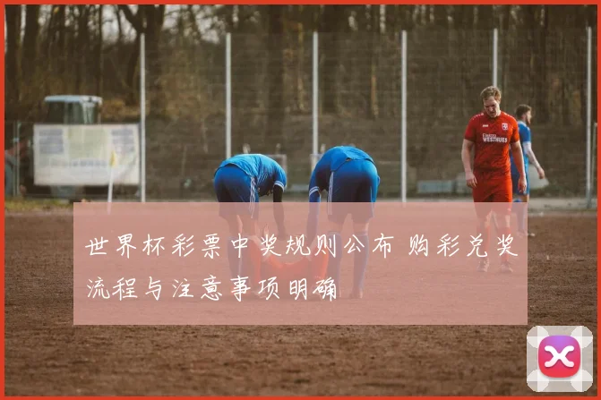 世界杯彩票中奖规则公布 购彩兑奖流程与注意事项明确