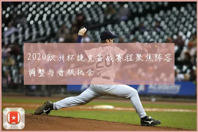 2020欧洲杯捷克备战赛程聚焦阵容调整与晋级机会