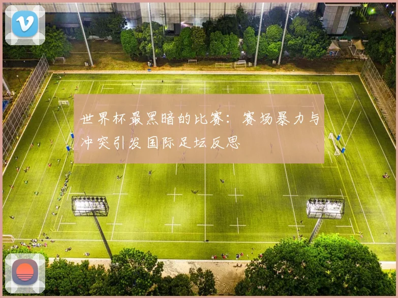 世界杯最黑暗的比赛：赛场暴力与冲突引发国际足坛反思