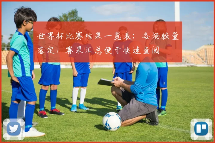 世界杯比赛结果一览表：各场较量落定，赛果汇总便于快速查阅