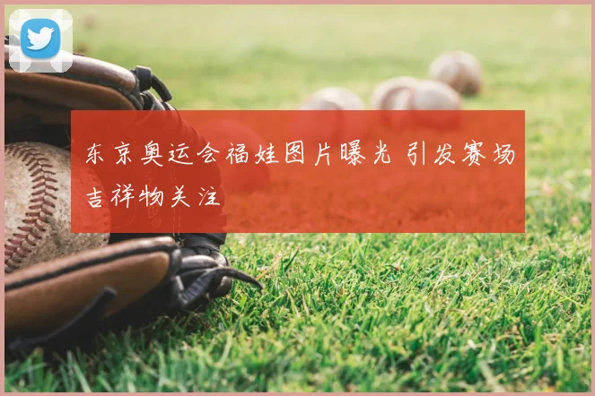 东京奥运会福娃图片曝光 引发赛场吉祥物关注
