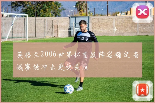 英格兰2006世界杯首发阵容确定 备战赛场冲击更受关注