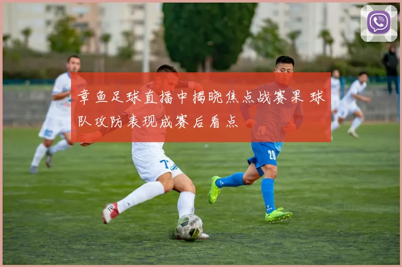 章鱼足球直播中揭晓焦点战赛果 球队攻防表现成赛后看点