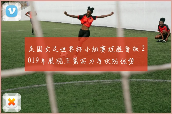 美国女足世界杯小组赛连胜晋级 2019年展现卫冕实力与攻防优势