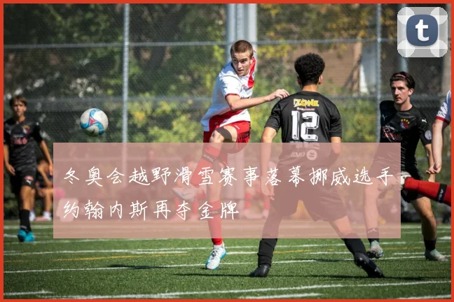 冬奥会越野滑雪赛事落幕挪威选手约翰内斯再夺金牌