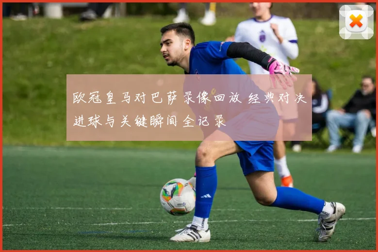 欧冠皇马对巴萨录像回放 经典对决进球与关键瞬间全记录