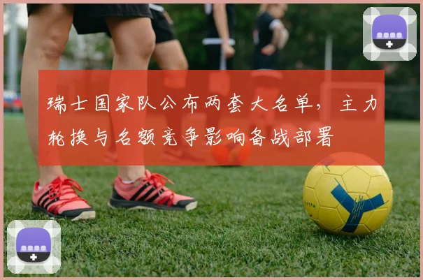 瑞士国家队公布两套大名单，主力轮换与名额竞争影响备战部署