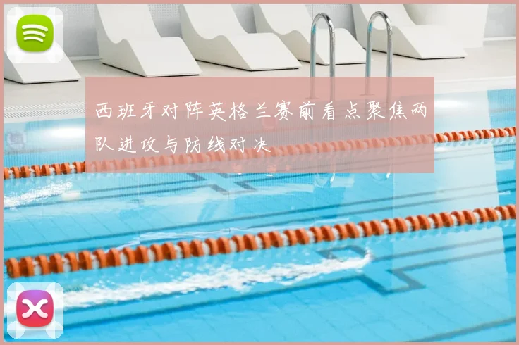 西班牙对阵英格兰赛前看点聚焦两队进攻与防线对决