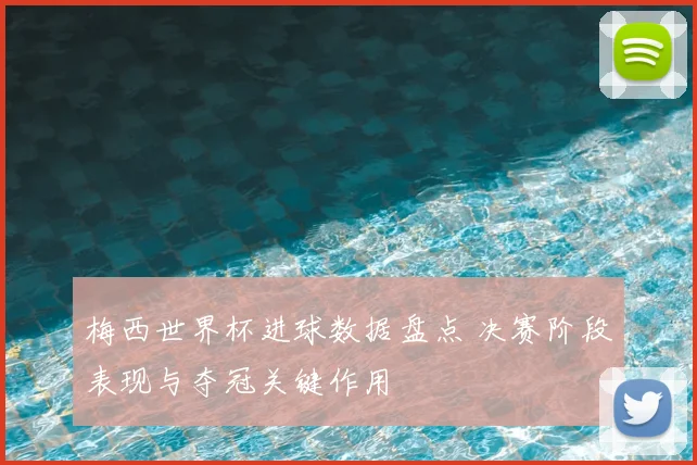 梅西世界杯进球数据盘点 决赛阶段表现与夺冠关键作用