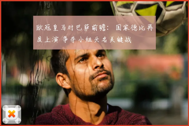 欧冠皇马对巴萨前瞻：国家德比再度上演 争夺小组头名关键战