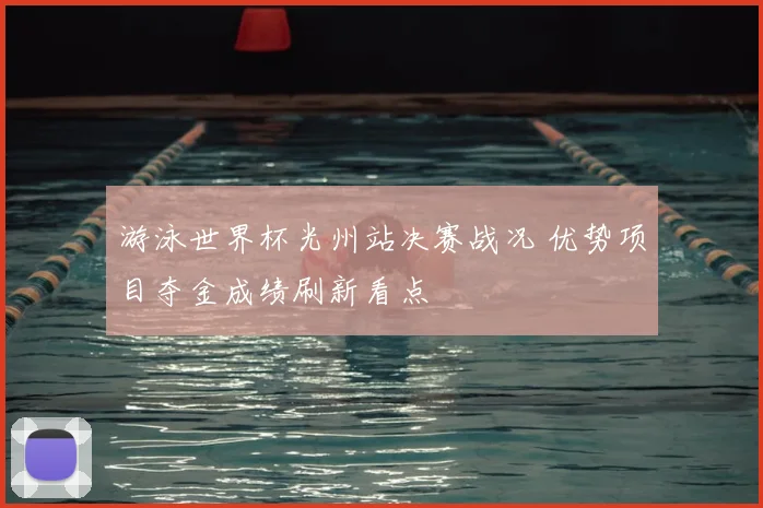 游泳世界杯光州站决赛战况 优势项目夺金成绩刷新看点