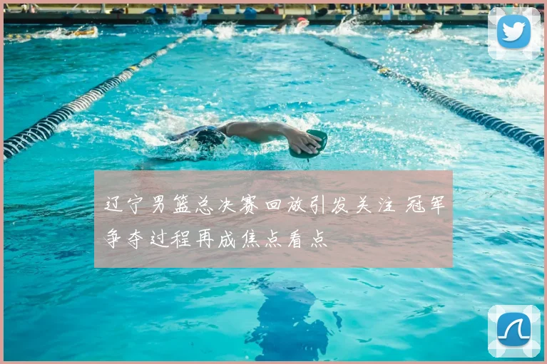 辽宁男篮总决赛回放引发关注 冠军争夺过程再成焦点看点