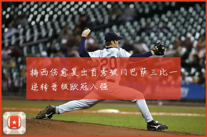 梅西伤愈复出首秀破门巴萨三比一逆转晋级欧冠八强