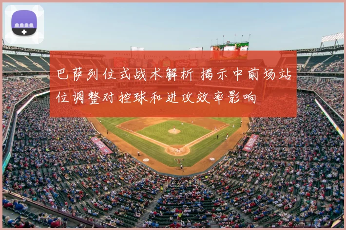 巴萨列位式战术解析 揭示中前场站位调整对控球和进攻效率影响
