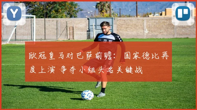 欧冠皇马对巴萨前瞻：国家德比再度上演 争夺小组头名关键战