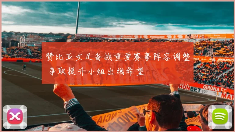 赞比亚女足备战重要赛事阵容调整 争取提升小组出线希望