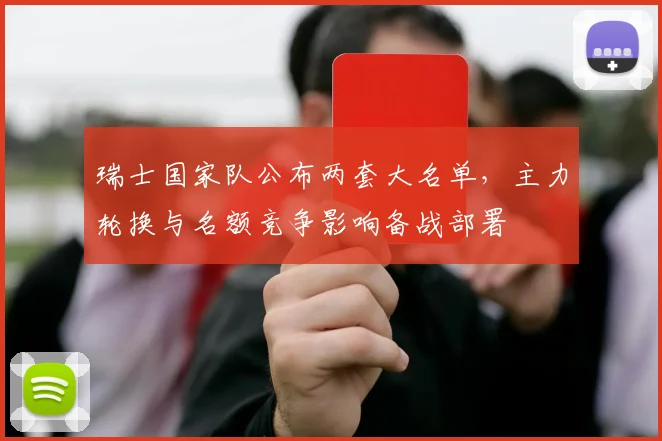 瑞士国家队公布两套大名单，主力轮换与名额竞争影响备战部署