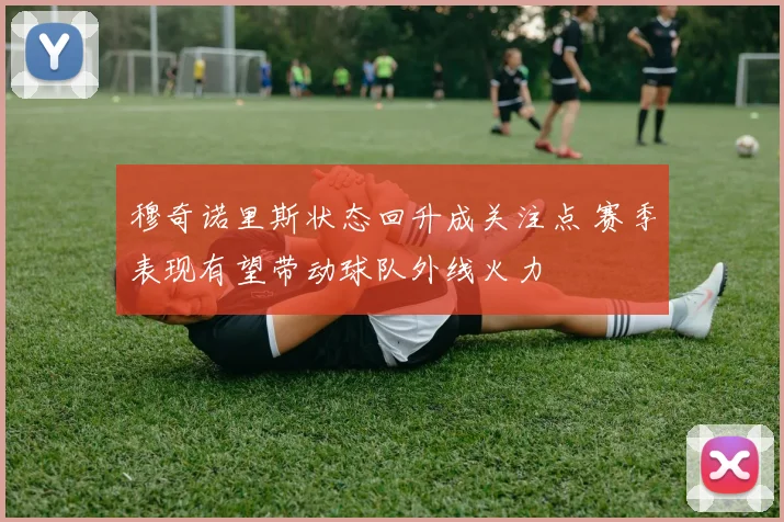 穆奇诺里斯状态回升成关注点 赛季表现有望带动球队外线火力