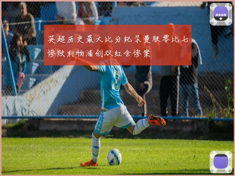 英超历史最大比分纪录曼联零比七惨败利物浦创双红会惨案