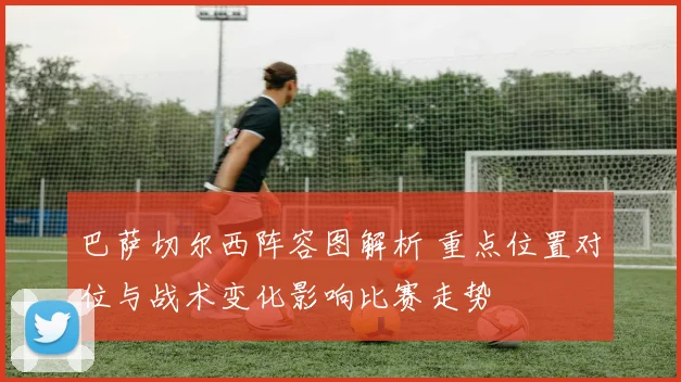 巴萨切尔西阵容图解析 重点位置对位与战术变化影响比赛走势
