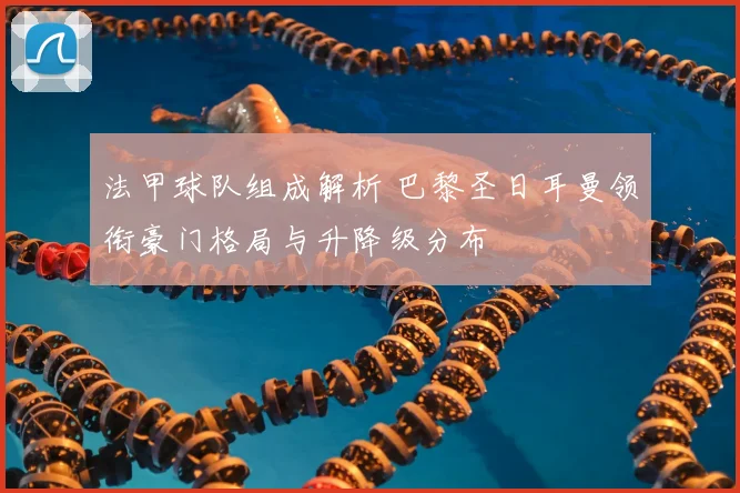 法甲球队组成解析 巴黎圣日耳曼领衔豪门格局与升降级分布