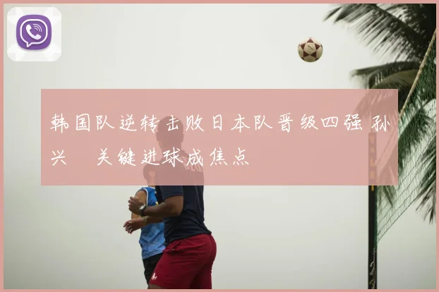 韩国队逆转击败日本队晋级四强 孙兴慜关键进球成焦点