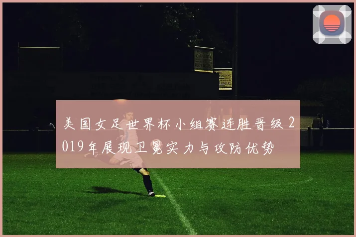 美国女足世界杯小组赛连胜晋级 2019年展现卫冕实力与攻防优势
