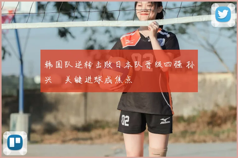韩国队逆转击败日本队晋级四强 孙兴慜关键进球成焦点
