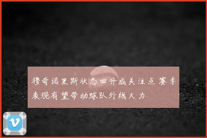 穆奇诺里斯状态回升成关注点 赛季表现有望带动球队外线火力